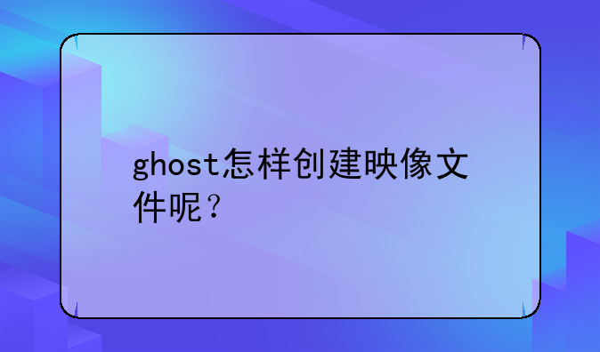 ghost怎样创建映像文件呢？