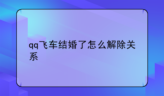 qq飞车结婚了怎么解除关系