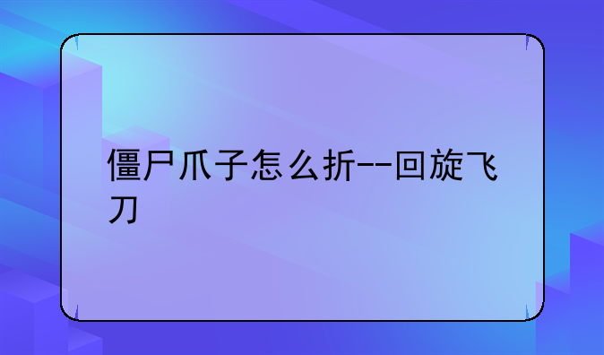 僵尸爪子怎么折--回旋飞刀