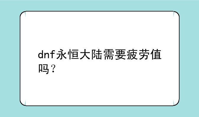 dnf永恒大陆需要疲劳值吗？