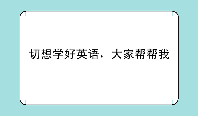 切想学好英语，大家帮帮我