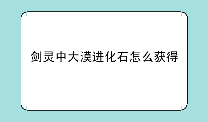 剑灵中大漠进化石怎么获得