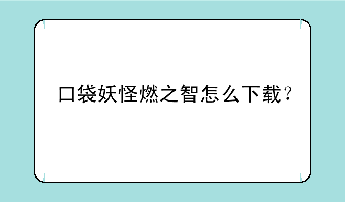 口袋妖怪燃之智怎么下载？