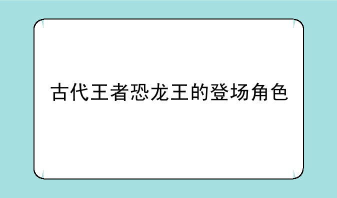 古代王者恐龙王的登场角色