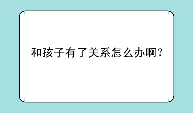 和孩子有了关系怎么办啊？