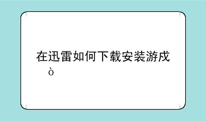在迅雷如何下载安装游戏？