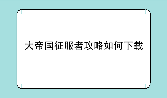 大帝国征服者攻略如何下载