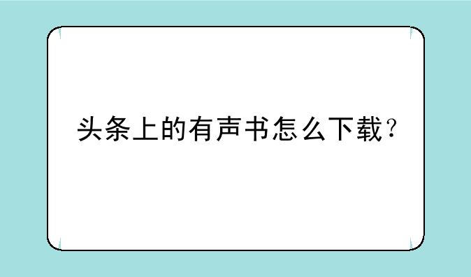 头条上的有声书怎么下载？