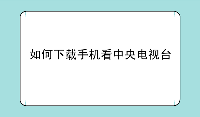如何下载手机看中央电视台