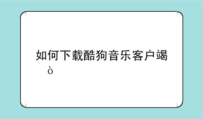 如何下载酷狗音乐客户端？
