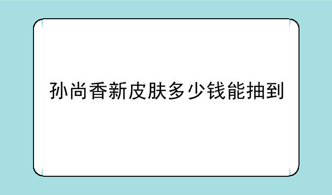 孙尚香新皮肤多少钱能抽到