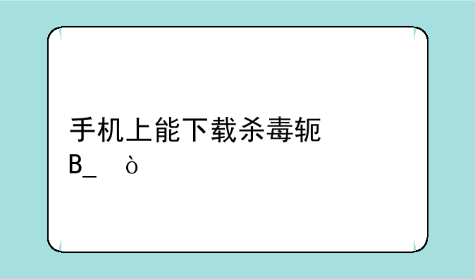 手机上能下载杀毒软件吗？