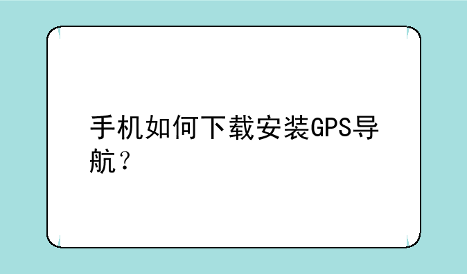 手机如何下载安装GPS导航？