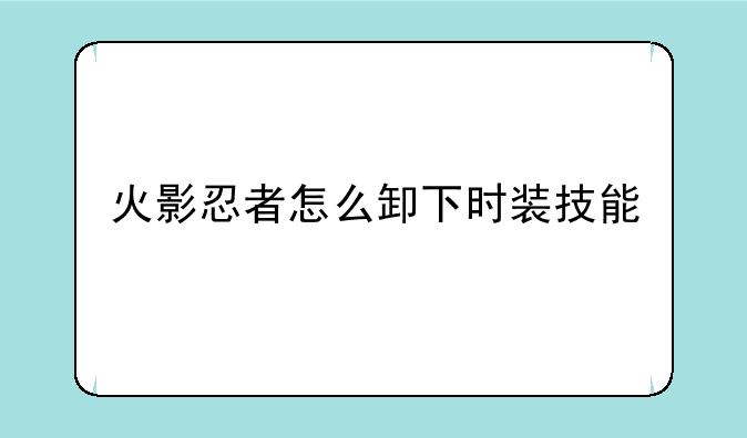 火影忍者怎么卸下时装技能