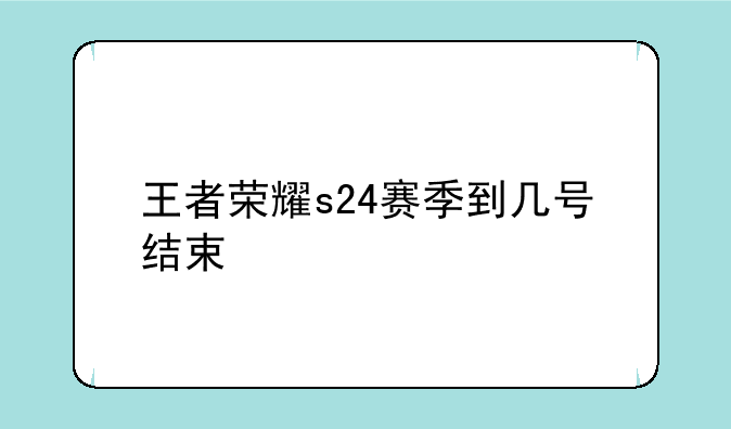 王者荣耀s24赛季到几号结束