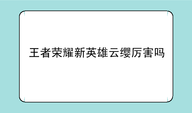 王者荣耀新英雄云缨厉害吗