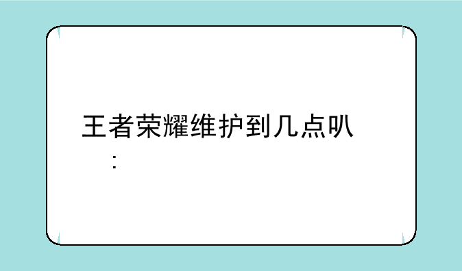 王者荣耀维护到几点可以玩