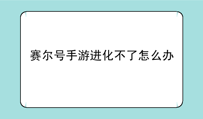 赛尔号手游进化不了怎么办