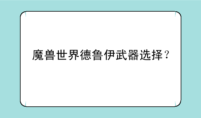 魔兽世界德鲁伊武器选择？