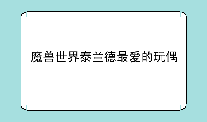 魔兽世界泰兰德最爱的玩偶