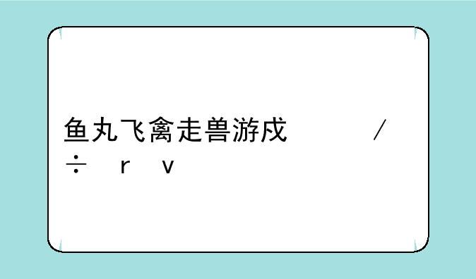鱼丸飞禽走兽游戏下载地址