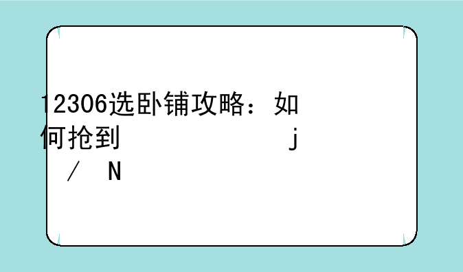 12306选卧铺攻略：如何抢到心仪的上中下铺