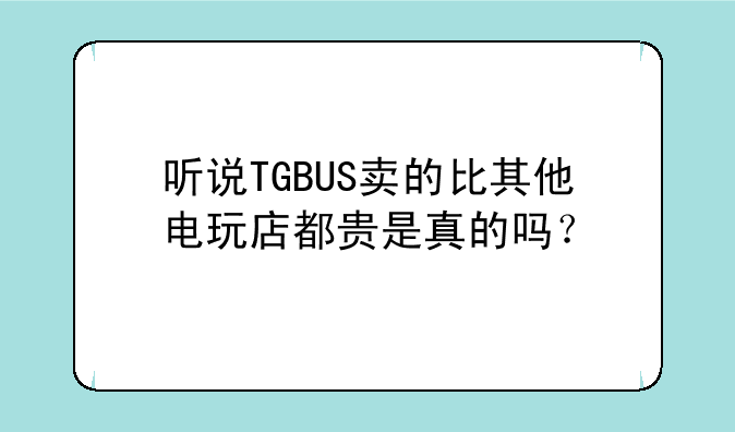 听说TGBUS卖的比其他电玩店都贵是真的吗？
