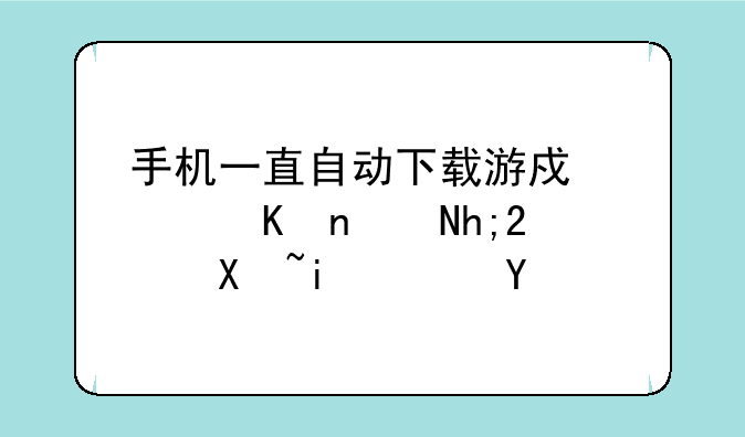 手机一直自动下载游戏软件联想,,刷机行吗