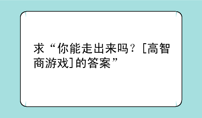 求“你能走出来吗？[高智商游戏]的答案”
