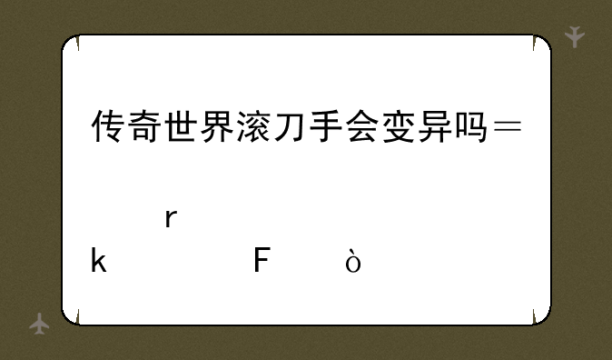 传奇世界滚刀手会变异吗？那需要多久呢？