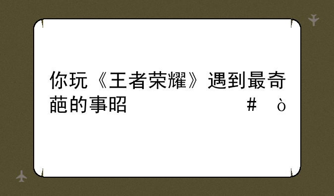 你玩《王者荣耀》遇到最奇葩的事是什么？