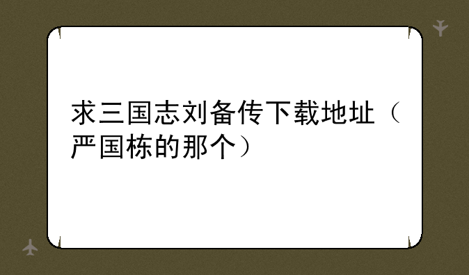 求三国志刘备传下载地址（严国栋的那个）