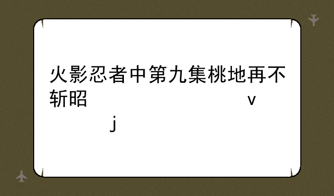 火影忍者中第九集桃地再不斩是被谁杀死的