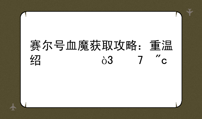 赛尔号血魔获取攻略：重温经典，再战巅峰