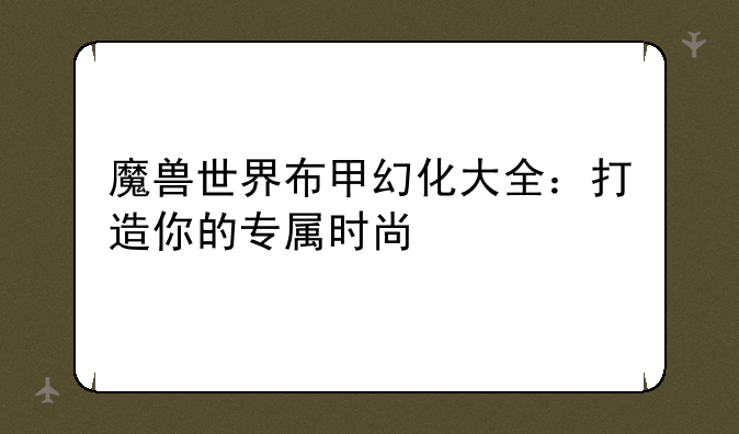 魔兽世界布甲幻化大全：打造你的专属时尚