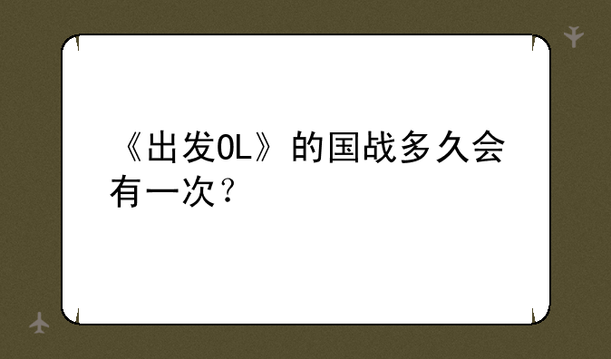 《出发OL》的国战多久会有一次？
