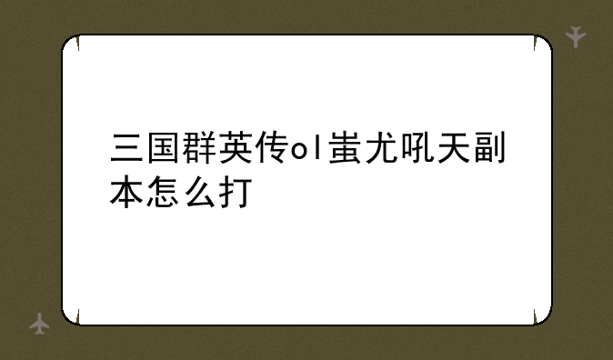 三国群英传ol蚩尤吼天副本怎么打