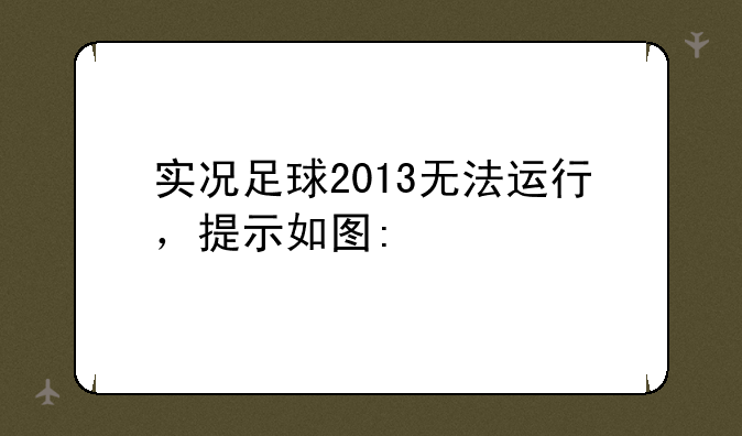 实况足球2013无法运行，提示如图: