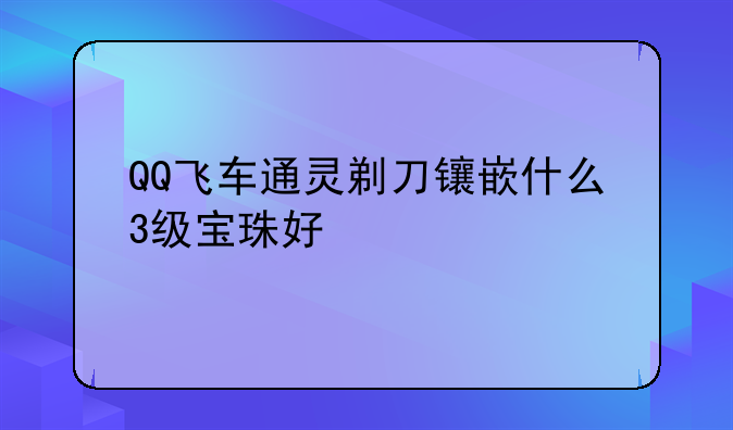 QQ飞车通灵剃刀镶嵌什么3级宝珠好