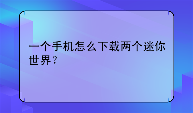 一个手机怎么下载两个迷你世界？