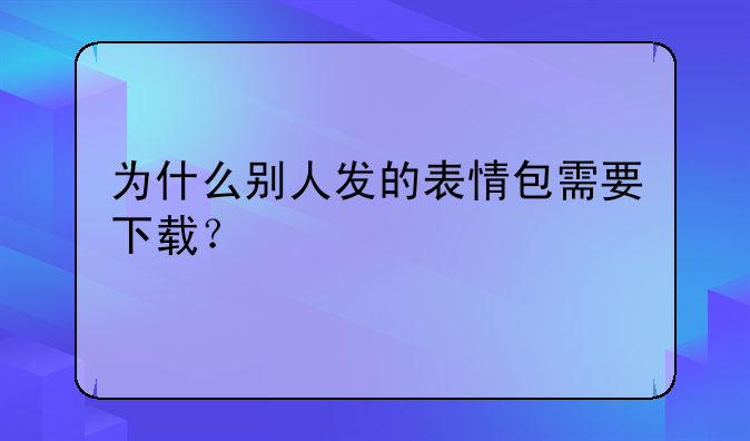为什么别人发的表情包需要下载？