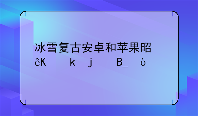 冰雪复古安卓和苹果是互通的吗？