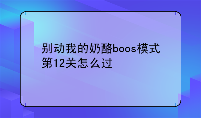 别动我的奶酪boos模式第12关怎么过