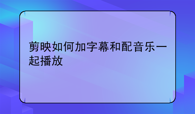 剪映如何加字幕和配音乐一起播放