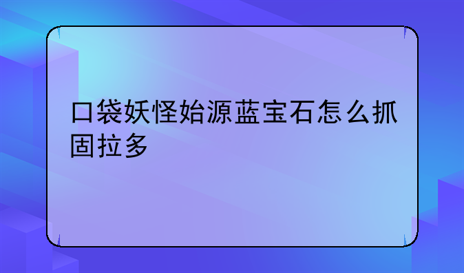 口袋妖怪始源蓝宝石怎么抓固拉多