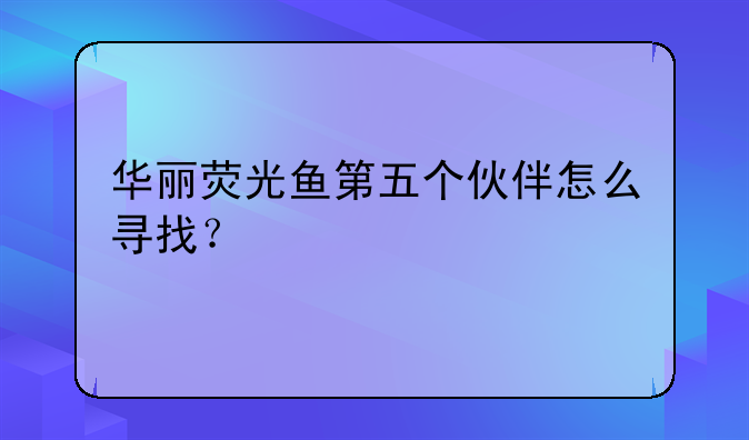 华丽荧光鱼第五个伙伴怎么寻找？