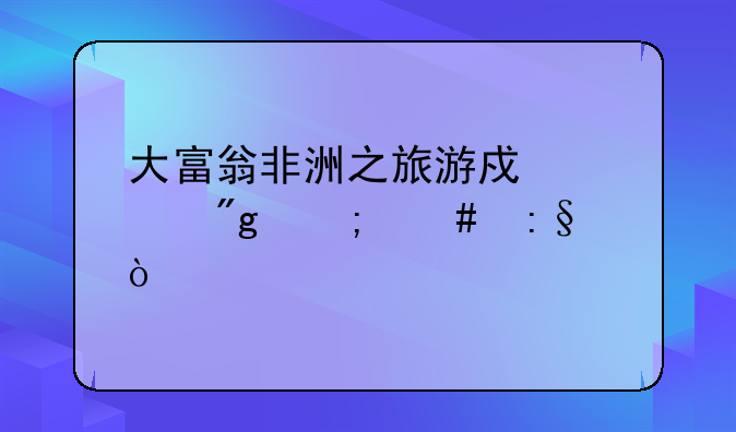 大富翁非洲之旅游戏规则怎么玩？