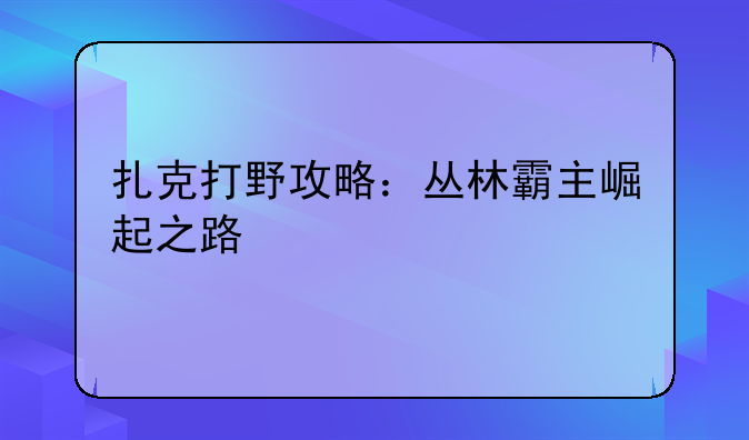 扎克打野攻略：丛林霸主崛起之路