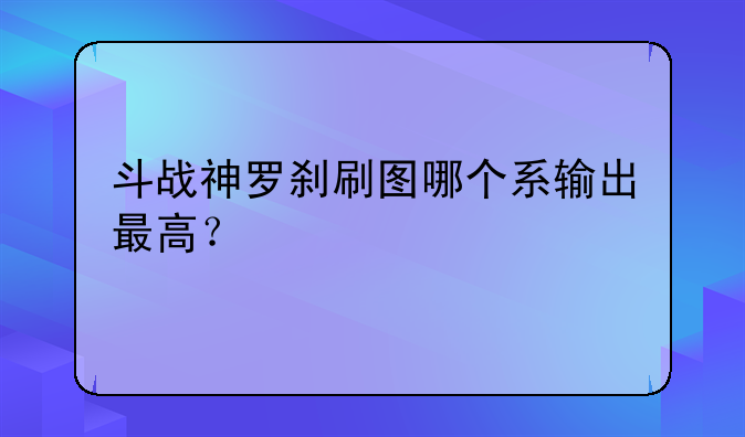 斗战神罗刹刷图哪个系输出最高？