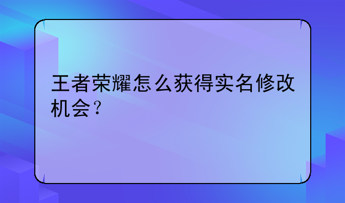 王者荣耀怎么获得实名修改机会？